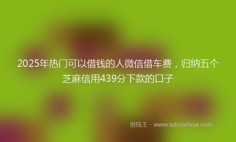 2025年热门可以借钱的人微信借车费，归纳五个芝麻信用439分下款的口子