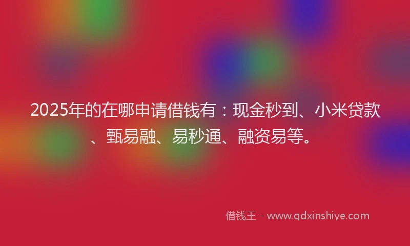 2025年的在哪申请借钱有：现金秒到、小米贷款、甄易融、易秒通、融资易等。