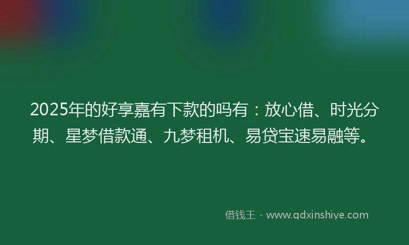 2025年的好享嘉有下款的吗有：放心借、时光分期、星梦借款通、九梦租机、易贷宝速易融等。