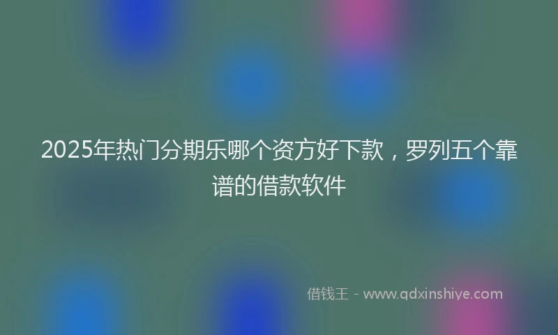 2025年热门分期乐哪个资方好下款，罗列五个靠谱的借款软件