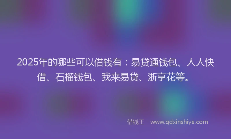 2025年的哪些可以借钱有：易贷通钱包、人人快借、石榴钱包、我来易贷、浙享花等。