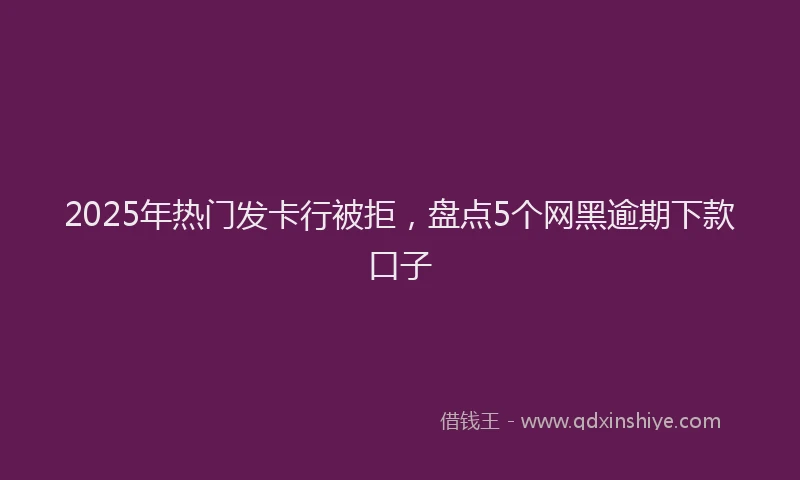 2025年热门发卡行被拒，盘点5个网黑逾期下款口子