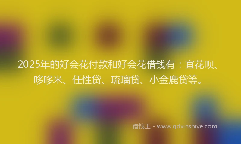 2025年的好会花付款和好会花借钱有：宜花呗、哆哆米、任性贷、琉璃贷、小金鹿贷等。