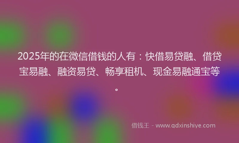 2025年的在微信借钱的人有：快借易贷融、借贷宝易融、融资易贷、畅享租机、现金易融通宝等。