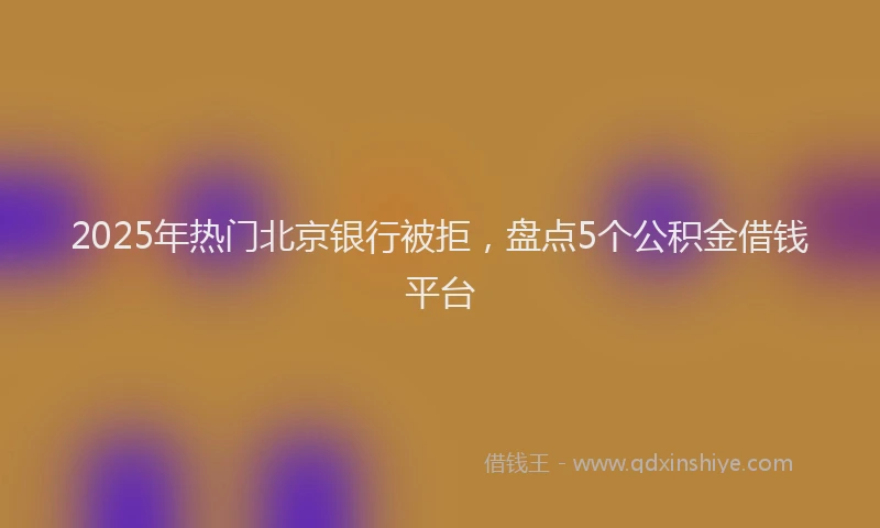 2025年热门北京银行被拒，盘点5个公积金借钱平台