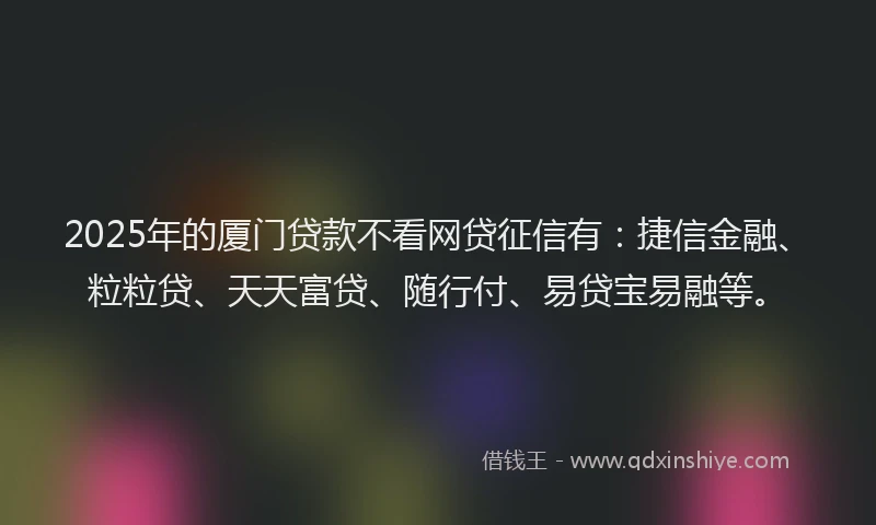 2025年的厦门贷款不看网贷征信有：捷信金融、粒粒贷、天天富贷、随行付、易贷宝易融等。