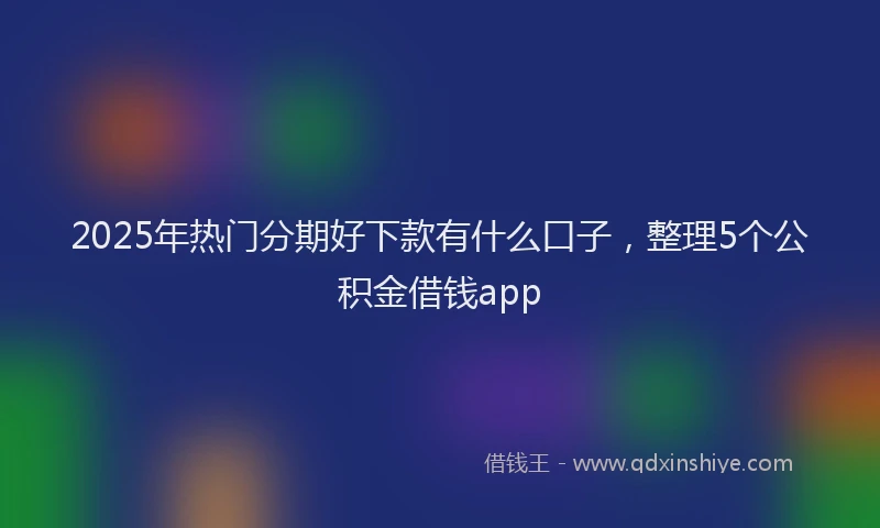2025年热门分期好下款有什么口子，整理5个公积金借钱app