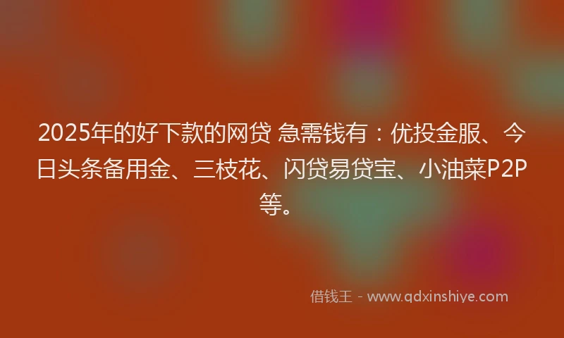 2025年的好下款的网贷 急需钱有：优投金服、今日头条备用金、三枝花、闪贷易贷宝、小油菜P2P等。