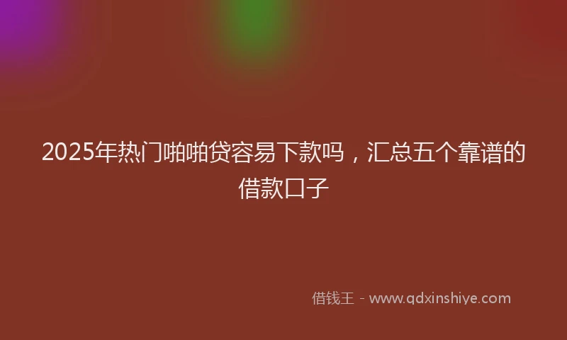 2025年热门啪啪贷容易下款吗，汇总五个靠谱的借款口子