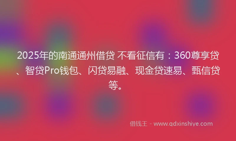 2025年的南通通州借贷 不看征信有：360尊享贷、智贷Pro钱包、闪贷易融、现金贷速易、甄信贷等。