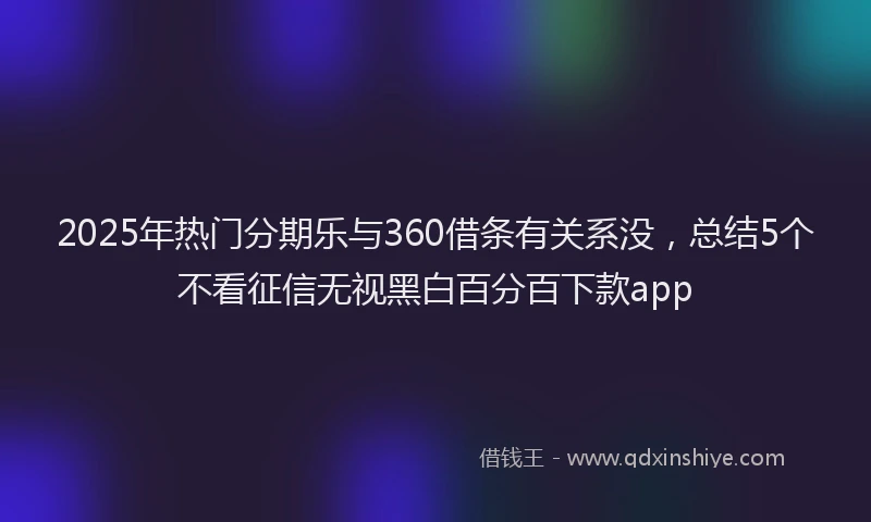 2025年热门分期乐与360借条有关系没，总结5个不看征信无视黑白百分百下款app