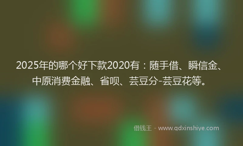 2025年的哪个好下款2020有：随手借、瞬信金、中原消费金融、省呗、芸豆分-芸豆花等。