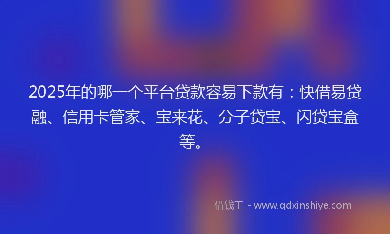 2025年的哪一个平台贷款容易下款有：快借易贷融、信用卡管家、宝来花、分子贷宝、闪贷宝盒等。