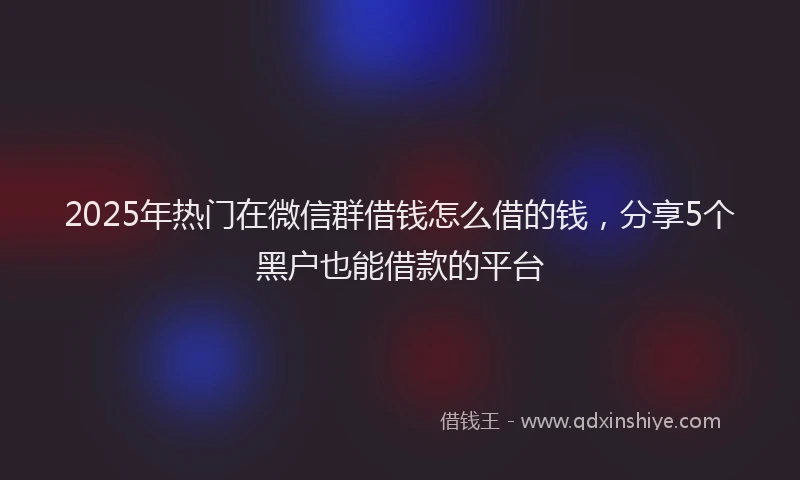 2025年热门在微信群借钱怎么借的钱，分享5个黑户也能借款的平台