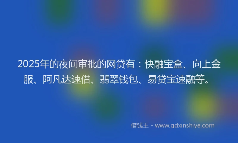 2025年的夜间审批的网贷有：快融宝盒、向上金服、阿凡达速借、翡翠钱包、易贷宝速融等。