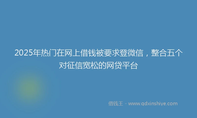 2025年热门在网上借钱被要求登微信，整合五个对征信宽松的网贷平台