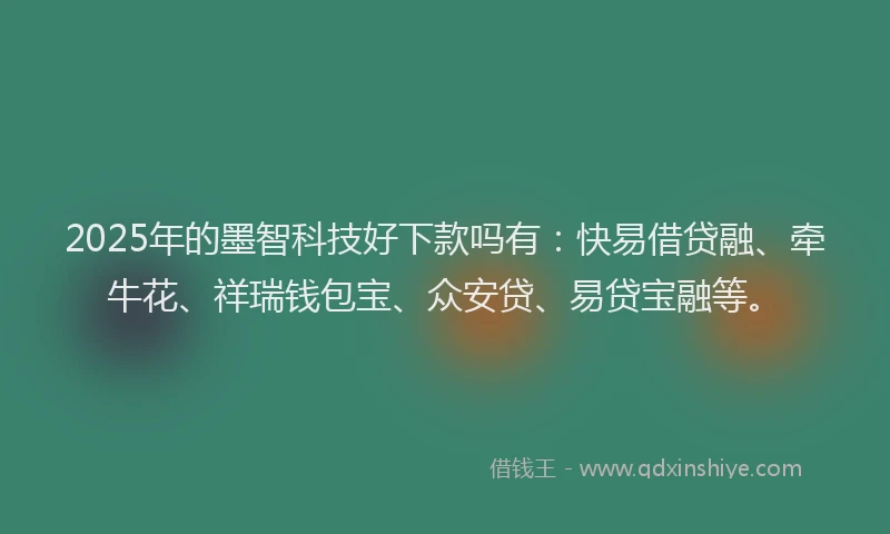 2025年的墨智科技好下款吗有：快易借贷融、牵牛花、祥瑞钱包宝、众安贷、易贷宝融等。