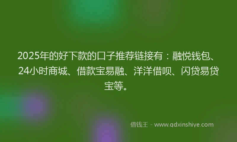 2025年的好下款的口子推荐链接有：融悦钱包、24小时商城、借款宝易融、洋洋借呗、闪贷易贷宝等。