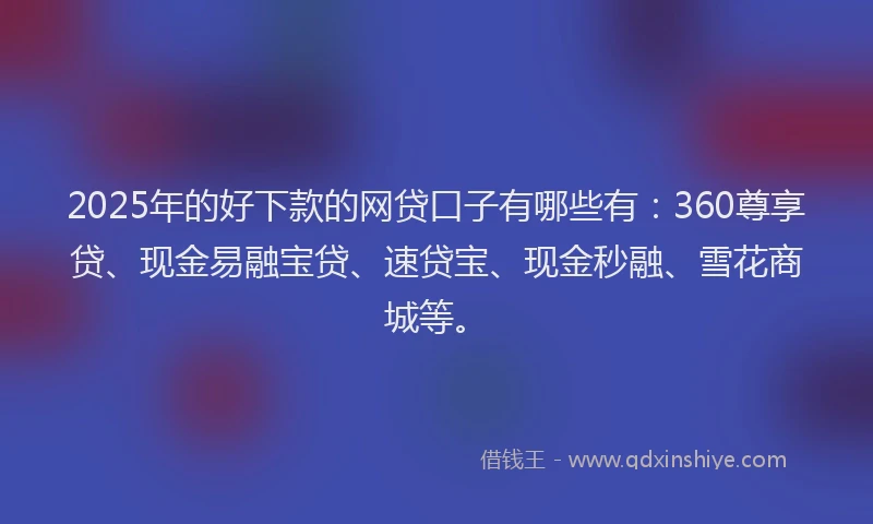 2025年的好下款的网贷口子有哪些有：360尊享贷、现金易融宝贷、速贷宝、现金秒融、雪花商城等。