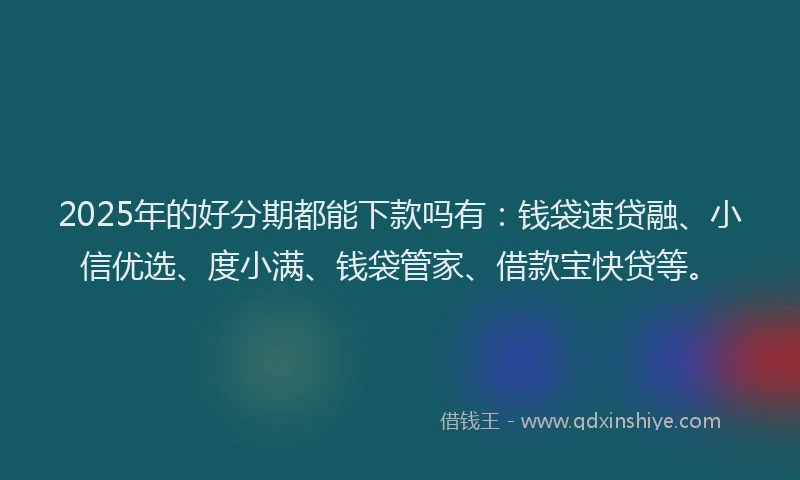 2025年的好分期都能下款吗有：钱袋速贷融、小信优选、度小满、钱袋管家、借款宝快贷等。