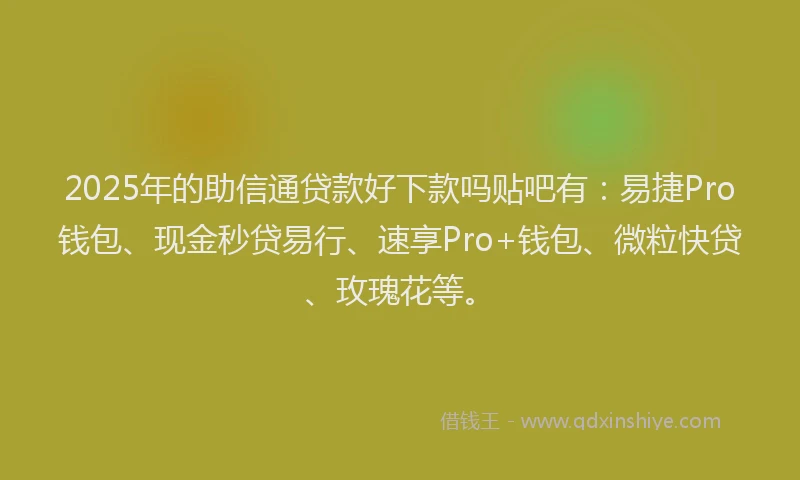 2025年的助信通贷款好下款吗贴吧有：易捷Pro钱包、现金秒贷易行、速享Pro+钱包、微粒快贷、玫瑰花等。
