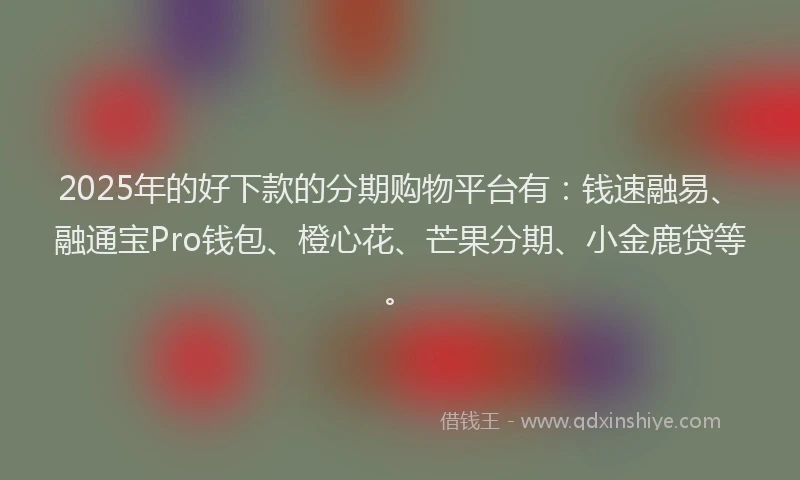 2025年的好下款的分期购物平台有：钱速融易、融通宝Pro钱包、橙心花、芒果分期、小金鹿贷等。