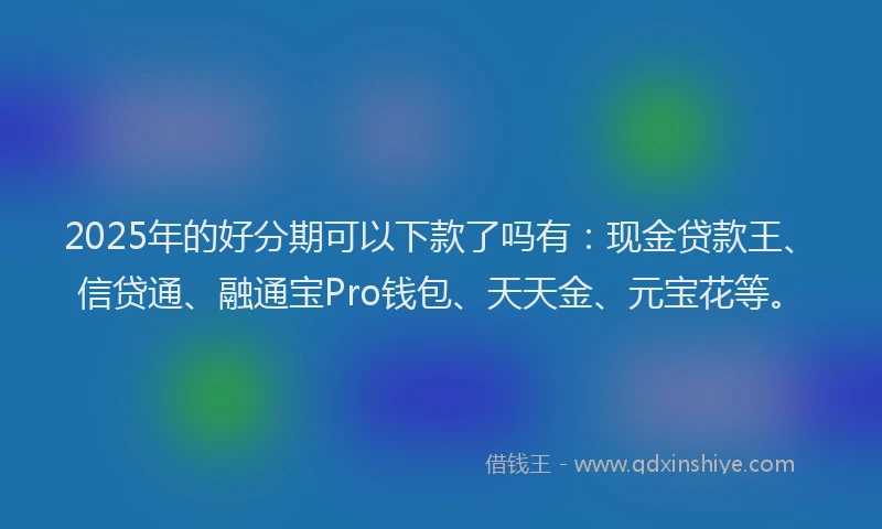 2025年的好分期可以下款了吗有：现金贷款王、信贷通、融通宝Pro钱包、天天金、元宝花等。