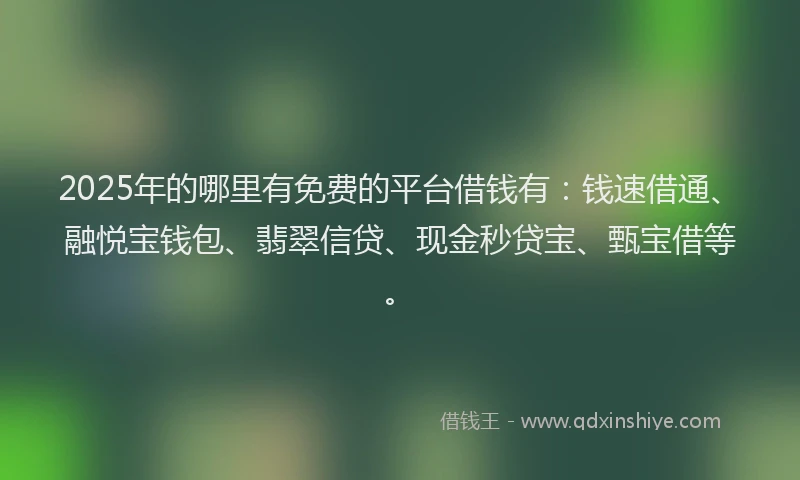 2025年的哪里有免费的平台借钱有：钱速借通、融悦宝钱包、翡翠信贷、现金秒贷宝、甄宝借等。