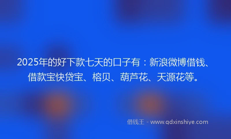 2025年的好下款七天的口子有：新浪微博借钱、借款宝快贷宝、榕贝、葫芦花、天源花等。