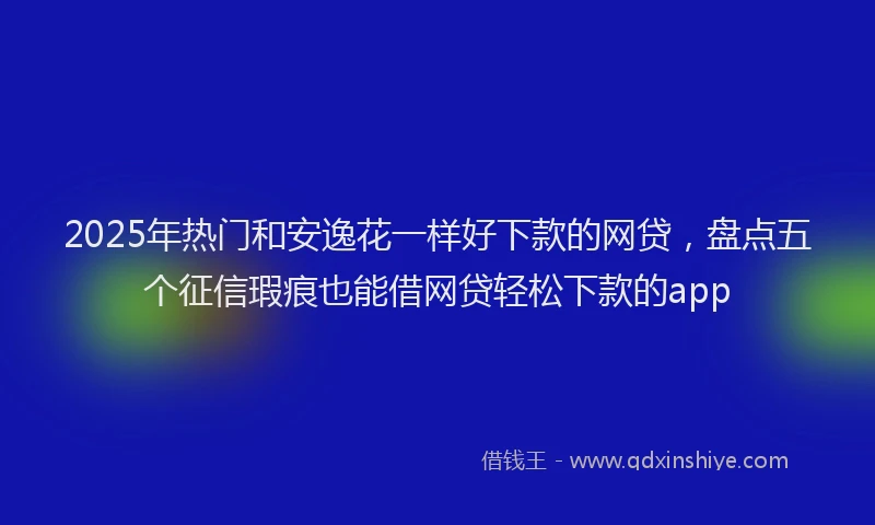 2025年热门和安逸花一样好下款的网贷，盘点五个征信瑕疵也能借网贷轻松下款的app