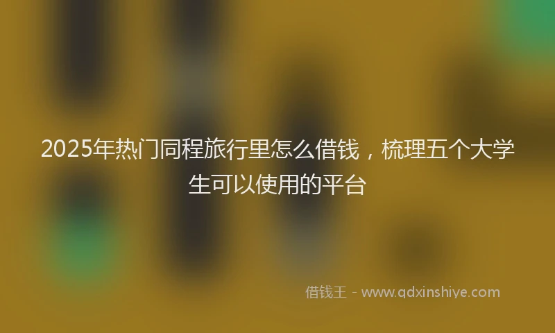 2025年热门同程旅行里怎么借钱，梳理五个大学生可以使用的平台