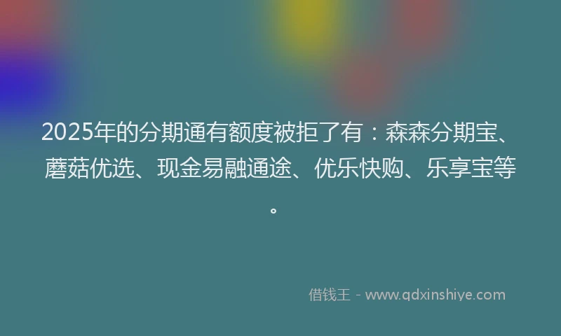 2025年的分期通有额度被拒了有：森森分期宝、蘑菇优选、现金易融通途、优乐快购、乐享宝等。