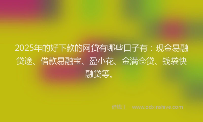 2025年的好下款的网贷有哪些口子有：现金易融贷途、借款易融宝、盈小花、金满仓贷、钱袋快融贷等。