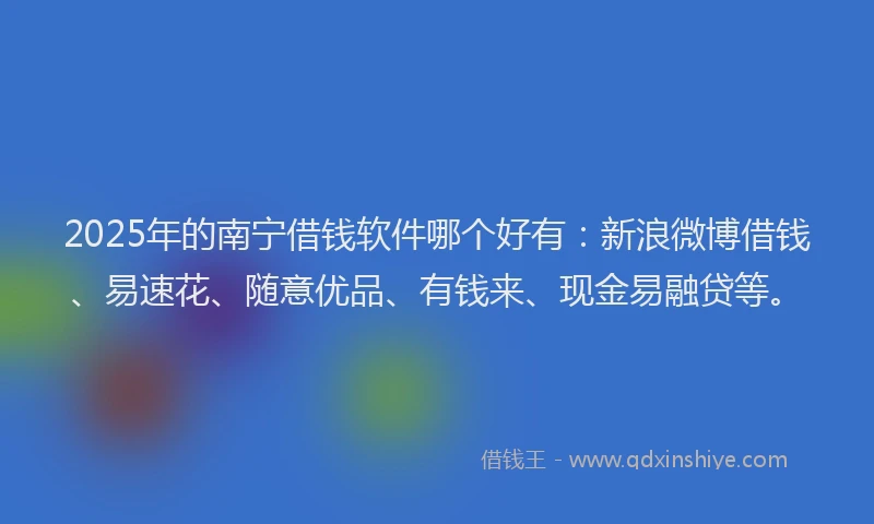 2025年的南宁借钱软件哪个好有：新浪微博借钱、易速花、随意优品、有钱来、现金易融贷等。