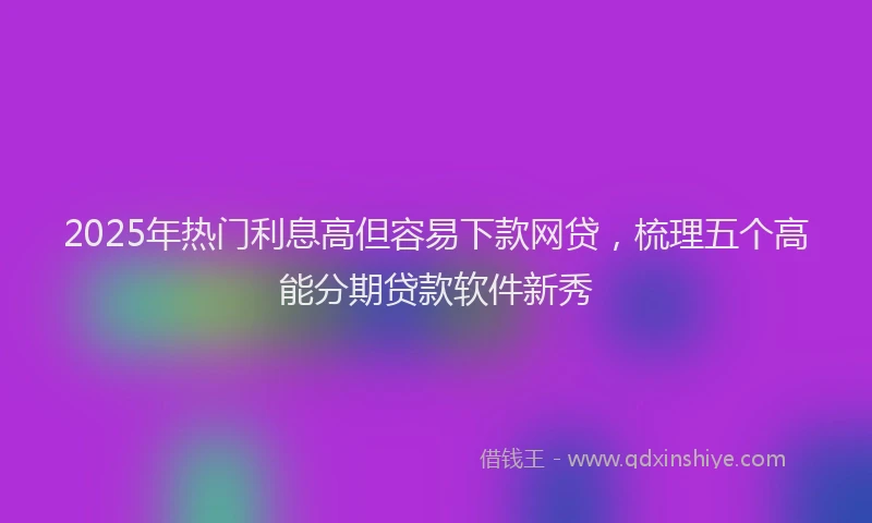 2025年热门利息高但容易下款网贷，梳理五个高能分期贷款软件新秀