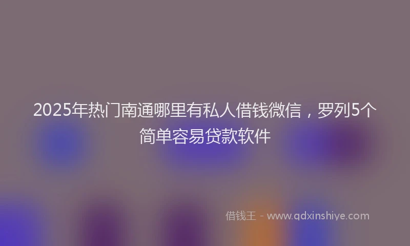 2025年热门南通哪里有私人借钱微信，罗列5个简单容易贷款软件