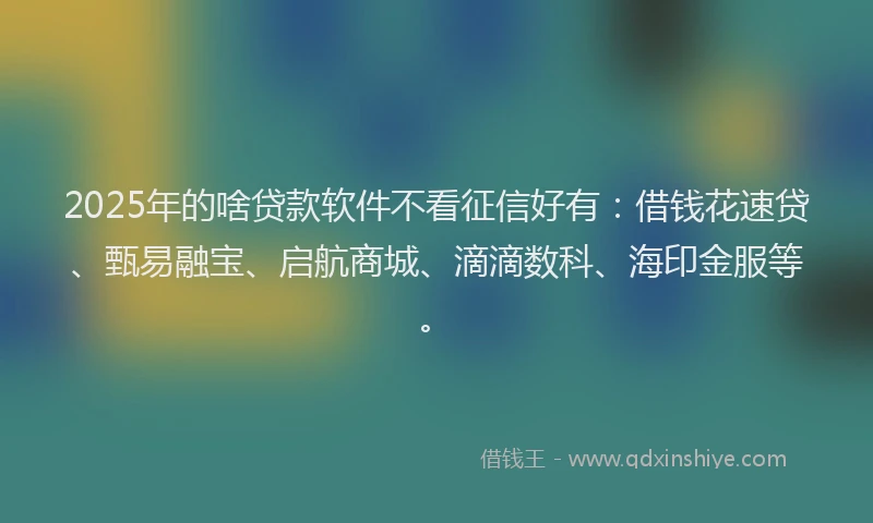 2025年的啥贷款软件不看征信好有：借钱花速贷、甄易融宝、启航商城、滴滴数科、海印金服等。