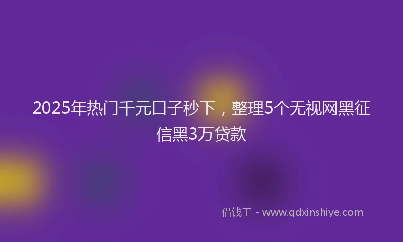 2025年热门千元口子秒下，整理5个无视网黑征信黑3万贷款