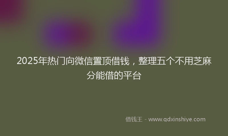 2025年热门向微信置顶借钱，整理五个不用芝麻分能借的平台
