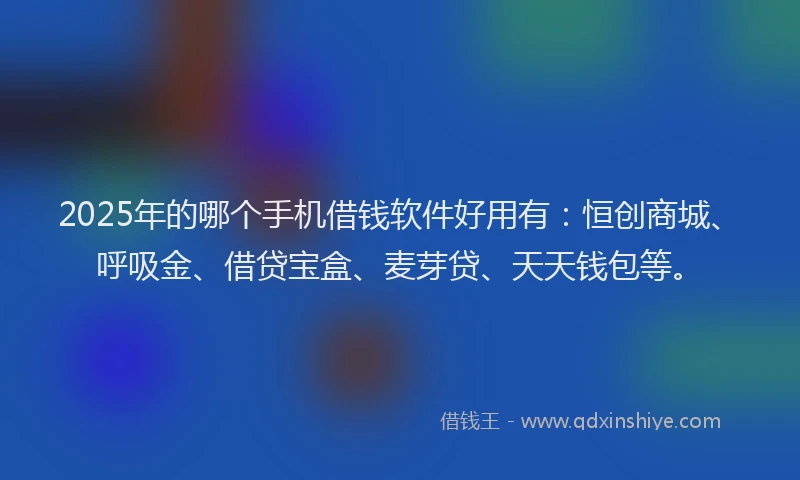 2025年的哪个手机借钱软件好用有：恒创商城、呼吸金、借贷宝盒、麦芽贷、天天钱包等。