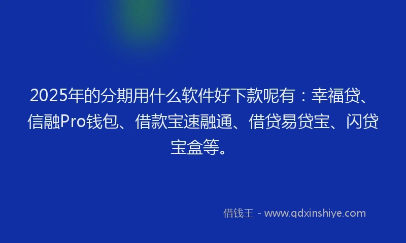 2025年的分期用什么软件好下款呢有：幸福贷、信融Pro钱包、借款宝速融通、借贷易贷宝、闪贷宝盒等。