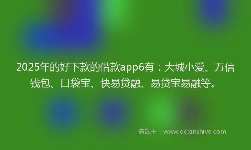 2025年的好下款的借款app6有：大城小爱、万信钱包、口袋宝、快易贷融、易贷宝易融等。