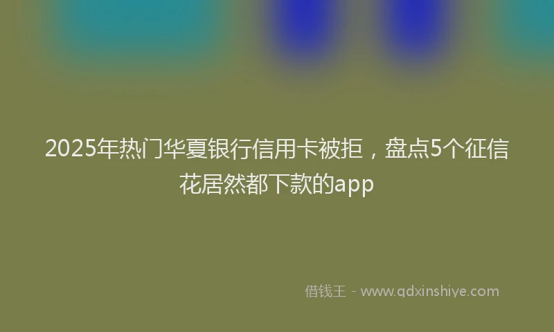 2025年热门华夏银行信用卡被拒，盘点5个征信花居然都下款的app