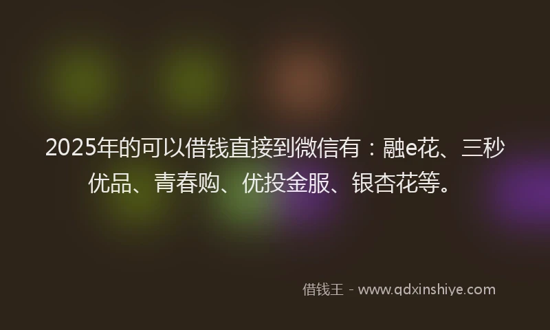 2025年的可以借钱直接到微信有：融e花、三秒优品、青春购、优投金服、银杏花等。