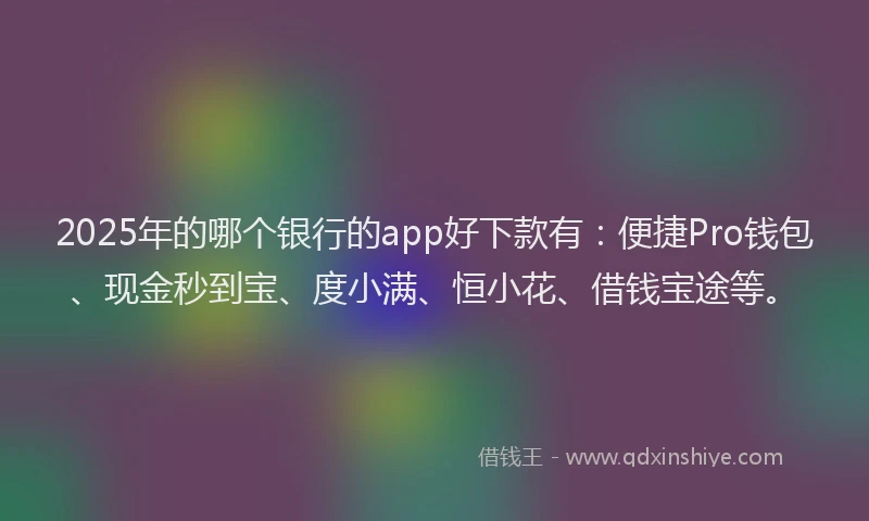 2025年的哪个银行的app好下款有：便捷Pro钱包、现金秒到宝、度小满、恒小花、借钱宝途等。