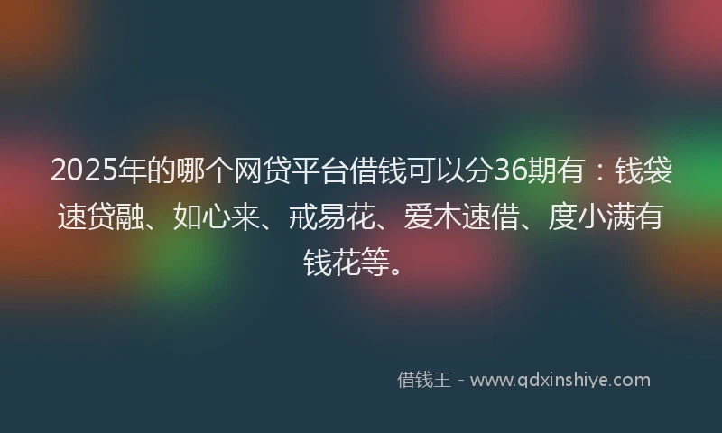 2025年的哪个网贷平台借钱可以分36期有：钱袋速贷融、如心来、戒易花、爱木速借、度小满有钱花等。
