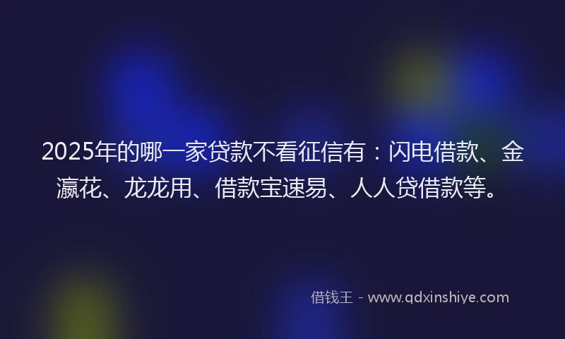 2025年的哪一家贷款不看征信有：闪电借款、金瀛花、龙龙用、借款宝速易、人人贷借款等。
