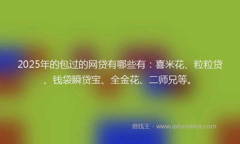2025年的包过的网贷有哪些有：喜米花、粒粒贷、钱袋瞬贷宝、全金花、二师兄等。