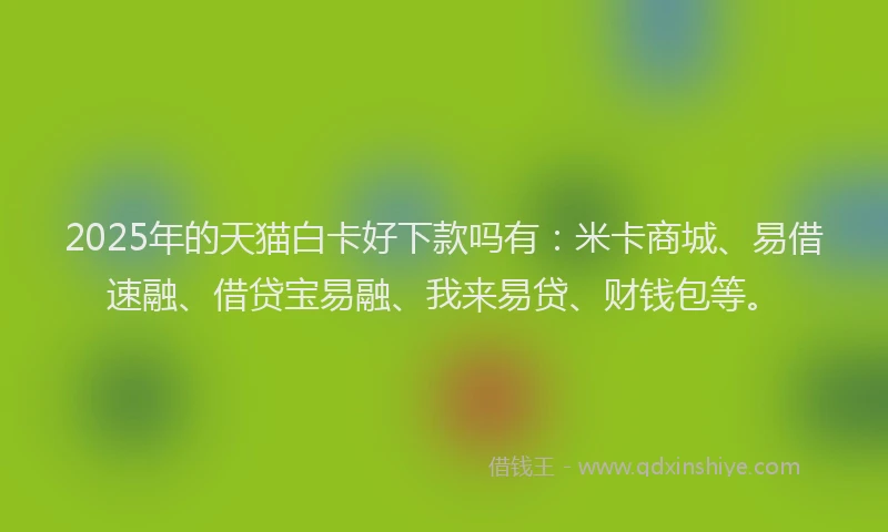 2025年的天猫白卡好下款吗有：米卡商城、易借速融、借贷宝易融、我来易贷、财钱包等。