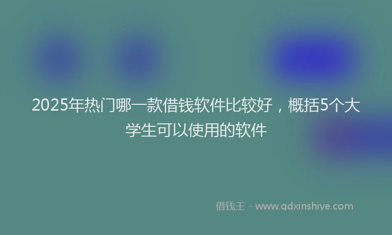 2025年热门哪一款借钱软件比较好，概括5个大学生可以使用的软件